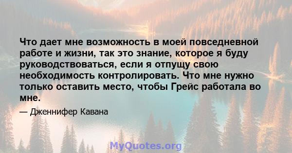 Что дает мне возможность в моей повседневной работе и жизни, так это знание, которое я буду руководствоваться, если я отпущу свою необходимость контролировать. Что мне нужно только оставить место, чтобы Грейс работала