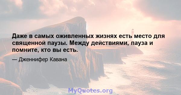 Даже в самых оживленных жизнях есть место для священной паузы. Между действиями, пауза и помните, кто вы есть.