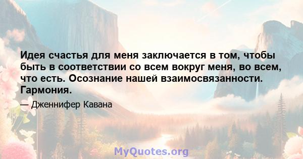 Идея счастья для меня заключается в том, чтобы быть в соответствии со всем вокруг меня, во всем, что есть. Осознание нашей взаимосвязанности. Гармония.