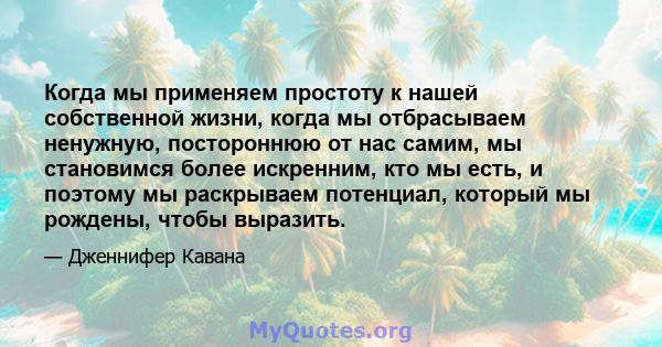 Когда мы применяем простоту к нашей собственной жизни, когда мы отбрасываем ненужную, постороннюю от нас самим, мы становимся более искренним, кто мы есть, и поэтому мы раскрываем потенциал, который мы рождены, чтобы