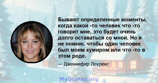 Бывают определенные моменты, когда какой -то человек что -то говорит мне, это будет очень долго оставаться со мной. Но я не помню, чтобы один человек был моим кумиром или что -то в этом роде.