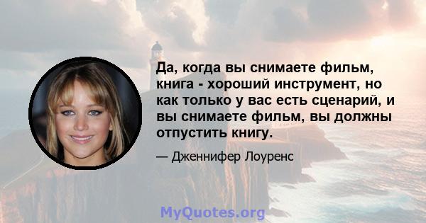 Да, когда вы снимаете фильм, книга - хороший инструмент, но как только у вас есть сценарий, и вы снимаете фильм, вы должны отпустить книгу.