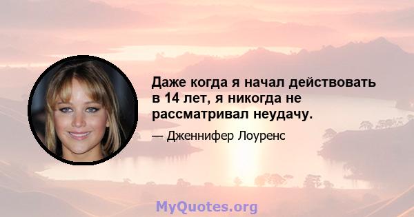 Даже когда я начал действовать в 14 лет, я никогда не рассматривал неудачу.