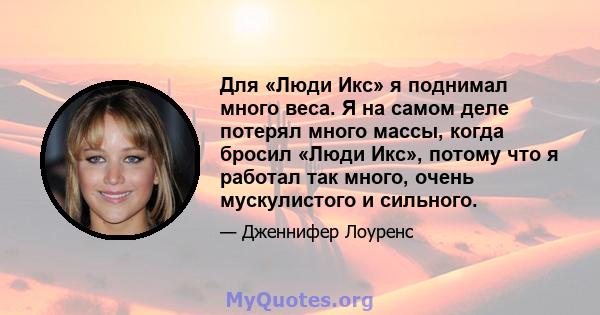 Для «Люди Икс» я поднимал много веса. Я на самом деле потерял много массы, когда бросил «Люди Икс», потому что я работал так много, очень мускулистого и сильного.