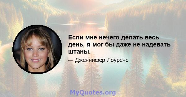 Если мне нечего делать весь день, я мог бы даже не надевать штаны.