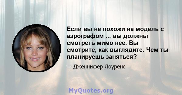 Если вы не похожи на модель с аэрографом ... вы должны смотреть мимо нее. Вы смотрите, как выглядите. Чем ты планируешь заняться?