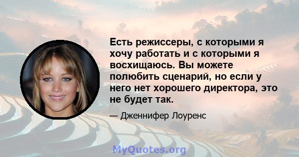 Есть режиссеры, с которыми я хочу работать и с которыми я восхищаюсь. Вы можете полюбить сценарий, но если у него нет хорошего директора, это не будет так.