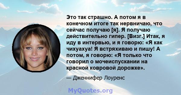 Это так страшно. А потом я в конечном итоге так нервничаю, что сейчас получаю [я]. Я получаю действительно гипер. [Визг.] Итак, я иду в интервью, и я говорю: «Я как чихуахуа! Я встряхиваю и пишу! А потом, я говорю: «Я