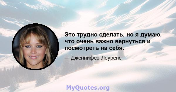 Это трудно сделать, но я думаю, что очень важно вернуться и посмотреть на себя.