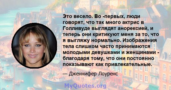 Это весело. Во -первых, люди говорят, что так много актрис в Голливуде выглядят анорексией, и теперь они критикуют меня за то, что я выгляжу нормально. Изображения тела слишком часто принимаются молодыми девушками и