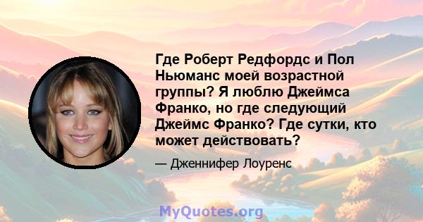 Где Роберт Редфордс и Пол Ньюманс моей возрастной группы? Я люблю Джеймса Франко, но где следующий Джеймс Франко? Где сутки, кто может действовать?