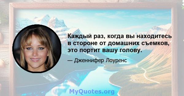 Каждый раз, когда вы находитесь в стороне от домашних съемков, это портит вашу голову.