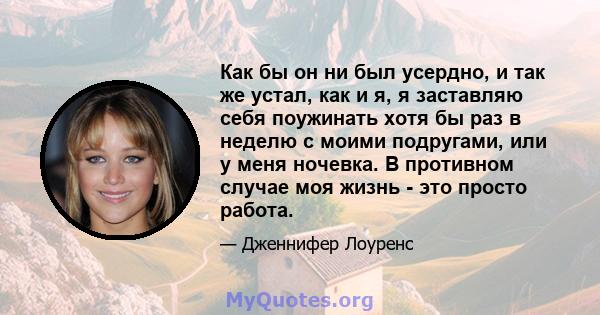 Как бы он ни был усердно, и так же устал, как и я, я заставляю себя поужинать хотя бы раз в неделю с моими подругами, или у меня ночевка. В противном случае моя жизнь - это просто работа.