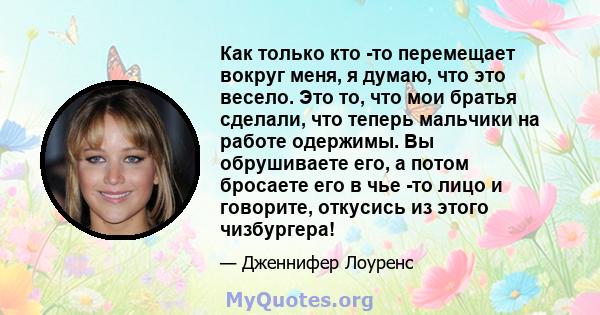 Как только кто -то перемещает вокруг меня, я думаю, что это весело. Это то, что мои братья сделали, что теперь мальчики на работе одержимы. Вы обрушиваете его, а потом бросаете его в чье -то лицо и говорите, откусись из 