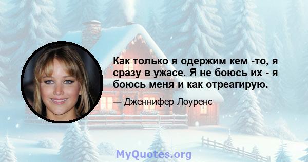 Как только я одержим кем -то, я сразу в ужасе. Я не боюсь их - я боюсь меня и как отреагирую.