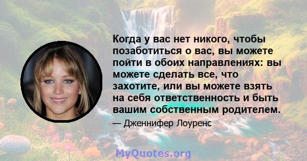 Когда у вас нет никого, чтобы позаботиться о вас, вы можете пойти в обоих направлениях: вы можете сделать все, что захотите, или вы можете взять на себя ответственность и быть вашим собственным родителем.