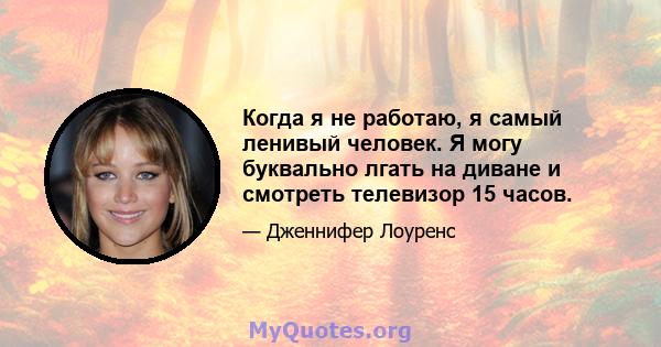 Когда я не работаю, я самый ленивый человек. Я могу буквально лгать на диване и смотреть телевизор 15 часов.