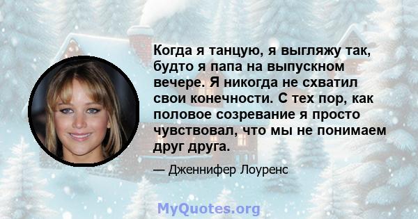 Когда я танцую, я выгляжу так, будто я папа на выпускном вечере. Я никогда не схватил свои конечности. С тех пор, как половое созревание я просто чувствовал, что мы не понимаем друг друга.