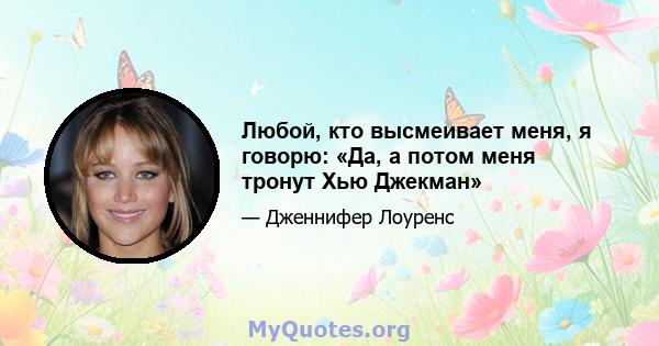 Любой, кто высмеивает меня, я говорю: «Да, а потом меня тронут Хью Джекман»