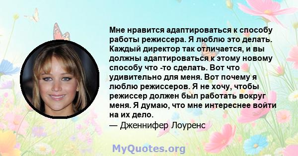 Мне нравится адаптироваться к способу работы режиссера. Я люблю это делать. Каждый директор так отличается, и вы должны адаптироваться к этому новому способу что -то сделать. Вот что удивительно для меня. Вот почему я