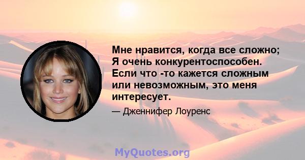 Мне нравится, когда все сложно; Я очень конкурентоспособен. Если что -то кажется сложным или невозможным, это меня интересует.