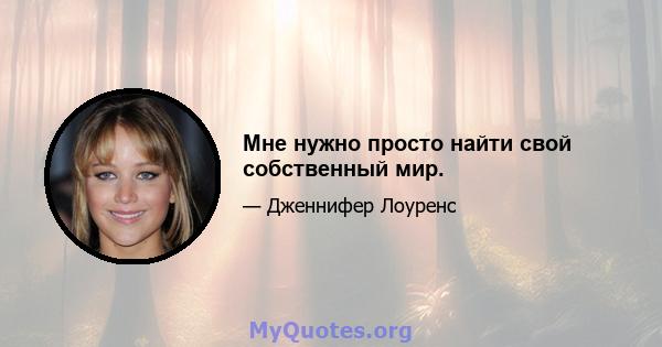 Мне нужно просто найти свой собственный мир.