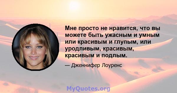 Мне просто не нравится, что вы можете быть ужасным и умным или красивым и глупым, или уродливым, красивым, красивым и подлым.