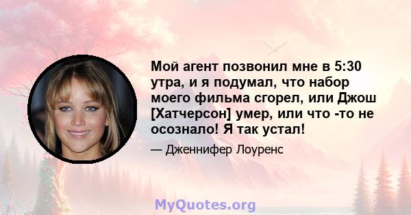 Мой агент позвонил мне в 5:30 утра, и я подумал, что набор моего фильма сгорел, или Джош [Хатчерсон] умер, или что -то не осознало! Я так устал!