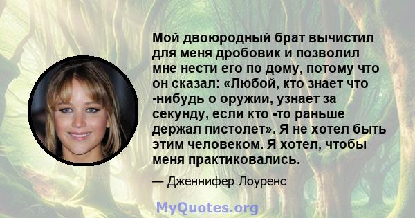 Мой двоюродный брат вычистил для меня дробовик и позволил мне нести его по дому, потому что он сказал: «Любой, кто знает что -нибудь о оружии, узнает за секунду, если кто -то раньше держал пистолет». Я не хотел быть