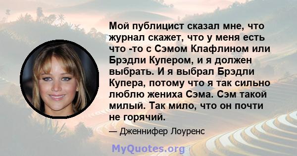 Мой публицист сказал мне, что журнал скажет, что у меня есть что -то с Сэмом Клафлином или Брэдли Купером, и я должен выбрать. И я выбрал Брэдли Купера, потому что я так сильно люблю жениха Сэма. Сэм такой милый. Так