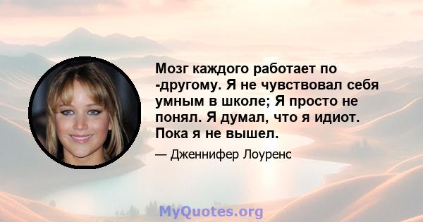 Мозг каждого работает по -другому. Я не чувствовал себя умным в школе; Я просто не понял. Я думал, что я идиот. Пока я не вышел.