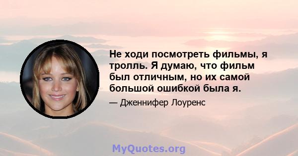 Не ходи посмотреть фильмы, я тролль. Я думаю, что фильм был отличным, но их самой большой ошибкой была я.