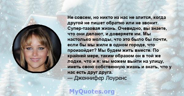 Не совсем, но никто из нас не злится, когда другой не пишет обратно или не звонит. Супер-тазовая жизнь. Очевидно, вы знаете, что они делают, и доверяете им. Мы настолько молоды, что это было бы почти, если бы мы жили в