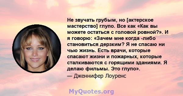 Не звучать грубым, но [актерское мастерство] глупо. Все как «Как вы можете остаться с головой ровной?». И я говорю: «Зачем мне когда -либо становиться дерзким? Я не спасаю ни чью жизнь. Есть врачи, которые спасают жизни 