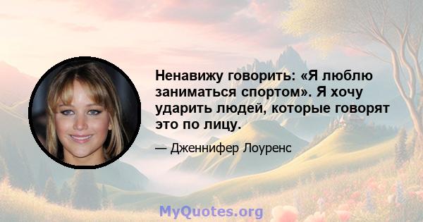 Ненавижу говорить: «Я люблю заниматься спортом». Я хочу ударить людей, которые говорят это по лицу.