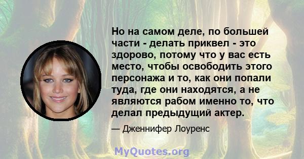 Но на самом деле, по большей части - делать приквел - это здорово, потому что у вас есть место, чтобы освободить этого персонажа и то, как они попали туда, где они находятся, а не являются рабом именно то, что делал