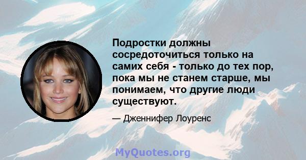 Подростки должны сосредоточиться только на самих себя - только до тех пор, пока мы не станем старше, мы понимаем, что другие люди существуют.