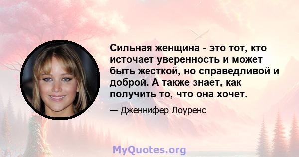 Сильная женщина - это тот, кто источает уверенность и может быть жесткой, но справедливой и доброй. А также знает, как получить то, что она хочет.