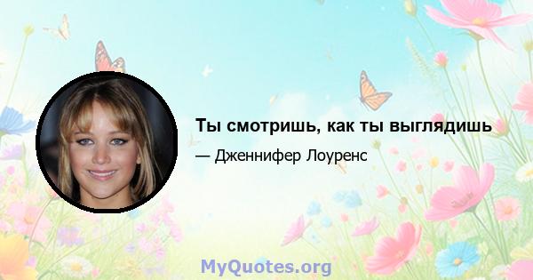 Ты смотришь, как ты выглядишь