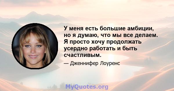 У меня есть большие амбиции, но я думаю, что мы все делаем. Я просто хочу продолжать усердно работать и быть счастливым.