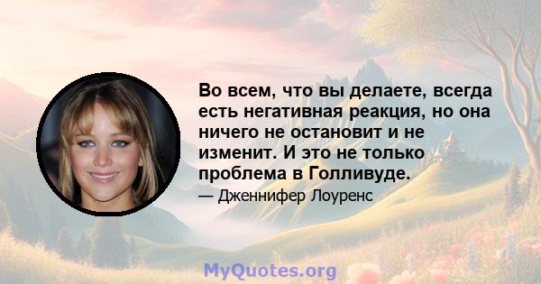 Во всем, что вы делаете, всегда есть негативная реакция, но она ничего не остановит и не изменит. И это не только проблема в Голливуде.