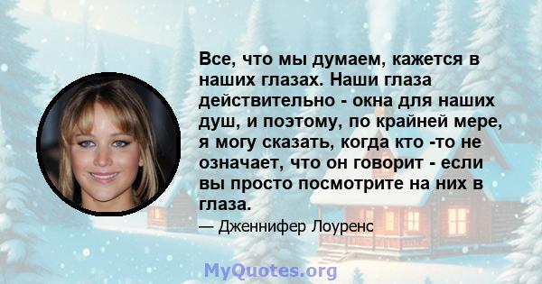 Все, что мы думаем, кажется в наших глазах. Наши глаза действительно - окна для наших душ, и поэтому, по крайней мере, я могу сказать, когда кто -то не означает, что он говорит - если вы просто посмотрите на них в глаза.