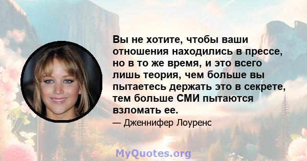 Вы не хотите, чтобы ваши отношения находились в прессе, но в то же время, и это всего лишь теория, чем больше вы пытаетесь держать это в секрете, тем больше СМИ пытаются взломать ее.