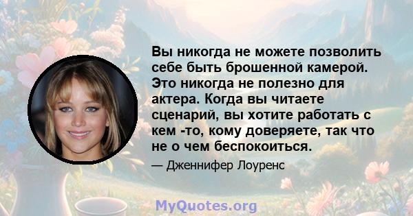 Вы никогда не можете позволить себе быть брошенной камерой. Это никогда не полезно для актера. Когда вы читаете сценарий, вы хотите работать с кем -то, кому доверяете, так что не о чем беспокоиться.