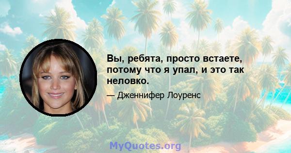 Вы, ребята, просто встаете, потому что я упал, и это так неловко.