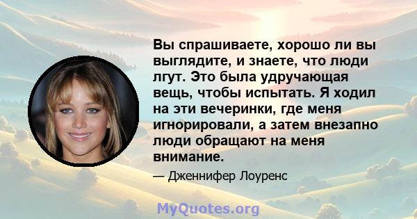 Вы спрашиваете, хорошо ли вы выглядите, и знаете, что люди лгут. Это была удручающая вещь, чтобы испытать. Я ходил на эти вечеринки, где меня игнорировали, а затем внезапно люди обращают на меня внимание.