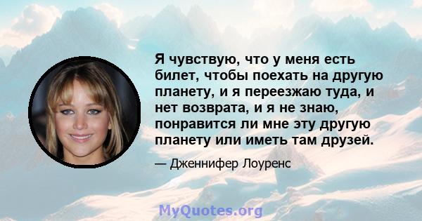 Я чувствую, что у меня есть билет, чтобы поехать на другую планету, и я переезжаю туда, и нет возврата, и я не знаю, понравится ли мне эту другую планету или иметь там друзей.