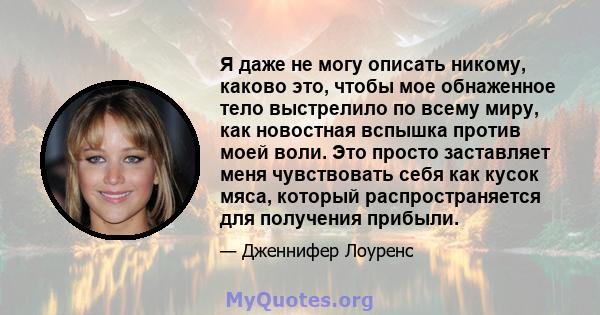 Я даже не могу описать никому, каково это, чтобы мое обнаженное тело выстрелило по всему миру, как новостная вспышка против моей воли. Это просто заставляет меня чувствовать себя как кусок мяса, который распространяется 