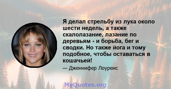 Я делал стрельбу из лука около шести недель, а также скалолазание, лазание по деревьям - и борьба, бег и сводки. Но также йога и тому подобное, чтобы оставаться в кошачьей!