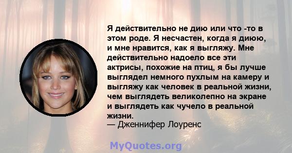 Я действительно не дию или что -то в этом роде. Я несчастен, когда я диюю, и мне нравится, как я выгляжу. Мне действительно надоело все эти актрисы, похожие на птиц, я бы лучше выглядел немного пухлым на камеру и